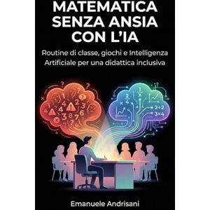 Andrisani, Emanuele MATEMATICA SENZA ANSIA CON L’IA: Routine di classe, giochi e Intelligenza Artificiale per una didattica inclusiva Andrisani, Emanuele MATEMATICA SENZA ANSIA CON L’IA: Routine di classe, giochi e Intelligenza Artificiale per una didattica inclusiva