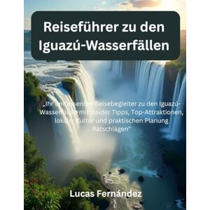 Fernández, Lucas Reiseführer zu den Iguazú-Wasserfällen: „Ihr umfassender Reisebegleiter zu den Iguazú-Wasserfällen mit Insider Tipps, Top-Attraktionen, lokaler Kultur und praktischen Planung Ratschlägen Fernández, Lucas Reiseführer zu den Iguazú-Wasserfällen: „Ihr umfassender Reisebegleiter zu den Iguazú-Wasserfällen mit Insider Tipps, Top-Attraktionen, lokaler Kultur und praktischen Planung Ratschlägen