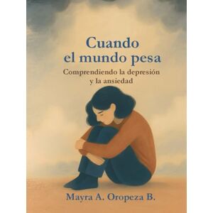 OROPEZA BAEZ, MAYRA ALEJANDRA “Cuando el mundo pesa: Comprendiendo la depresión y la ansiedad”: Una guía para reconocer, entender y acompañar el viaje interior OROPEZA BAEZ, MAYRA ALEJANDRA “Cuando el mundo pesa: Comprendiendo la depresión y la ansiedad”: Una guía para reconocer, entender y acompañar el viaje interior
