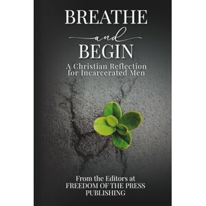 The Editors at Freedom of the Press Publishing Breathe & Begin: A Christian Reflection for Incarcerated Men The Editors at Freedom of the Press Publishing Breathe & Begin: A Christian Reflection for Incarcerated Men