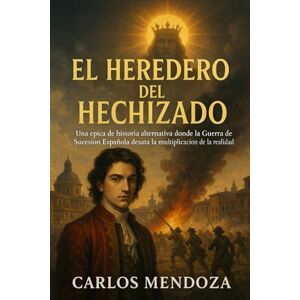 Mendoza, Carlos El Heredero del Hechizado: Una épica de historia alternativa donde la Guerra de Sucesión Española desata la multiplicación de la realidad Mendoza, Carlos El Heredero del Hechizado: Una épica de historia alternativa donde la Guerra de Sucesión Española desata la multiplicación de la realidad