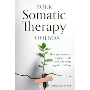 Carter MA, Alexis Your Somatic Therapy Toolbox: Heal Past Traumas, Manage PTSD, and Overcome Negative Thinking Carter MA, Alexis Your Somatic Therapy Toolbox: Heal Past Traumas, Manage PTSD, and Overcome Negative Thinking
