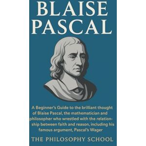 Blaise Pascal: A Beginner's Guide to the brilliant thought of the mathematician and philosopher who wrestled with the relationship between faith and ... the Pascal's Wager. (Western Philosophy) Blaise Pascal: A Beginner's Guide to the brilliant thought of the mathematician and philosopher who wrestled with the relationship between faith and ... the Pascal's Wager. (Western Philosophy)