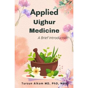 Alkam MD PhD MBA, Tursun Applied Uighur Medicine: A Brief Introduction (Uighur Medicine Series) Alkam MD PhD MBA, Tursun Applied Uighur Medicine: A Brief Introduction (Uighur Medicine Series)