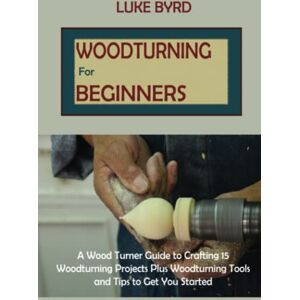 Byrd, Luke Woodturning for Beginners: A Wood Turner Guide to Crafting 15 Woodturning Projects Plus Woodturning Tools and Tips to Get You Started Byrd, Luke Woodturning for Beginners: A Wood Turner Guide to Crafting 15 Woodturning Projects Plus Woodturning Tools and Tips to Get You Started