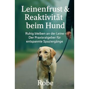 Robe Leinenfrust & Reaktivität beim Hund: Ruhig bleiben an der Leine – Der Praxisratgeber für entspannte Spaziergänge Autor: Robe Leinenfrust & Reaktivität beim Hund: Ruhig bleiben an der Leine – Der Praxisratgeber für entspannte Spaziergänge Autor: