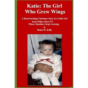 Kelly, Brian W. Katie: The Girl Who Grew Wings: A heartwarming Christmas story of a little girl from Wilkes-Barre, PA whose shoulders kept growing Kelly, Brian W. Katie: The Girl Who Grew Wings: A heartwarming Christmas story of a little girl from Wilkes-Barre, PA whose shoulders kept growing