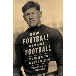 Brown, Timothy P. How Football Became Football: 150 Years of the Game's Evolution Brown, Timothy P. How Football Became Football: 150 Years of the Game's Evolution