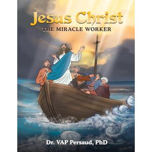 VAP Persaud PhD, Dr. Jesus Christ: The Miracle Worker VAP Persaud PhD, Dr. Jesus Christ: The Miracle Worker
