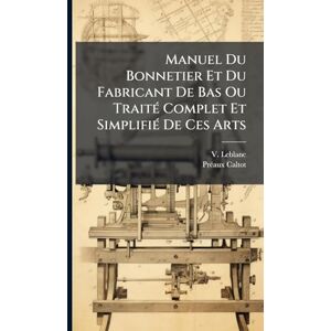 LeBlanc, V Manuel Du Bonnetier Et Du Fabricant De Bas Ou TraitÃ(c) Complet Et SimplifiÃ(c) De Ces Arts LeBlanc, V Manuel Du Bonnetier Et Du Fabricant De Bas Ou TraitÃ(c) Complet Et SimplifiÃ(c) De Ces Arts