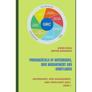 Essia, Uwem FUNDAMENTALS OF GOVERNANCE, RISK MANAGEMENT AND COMPLIANCE: Governance, Risk Management, and Compliance (GRC) Book 1 Essia, Uwem FUNDAMENTALS OF GOVERNANCE, RISK MANAGEMENT AND COMPLIANCE: Governance, Risk Management, and Compliance (GRC) Book 1