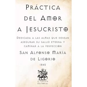 de Ligorio, San Alfonso María Práctica del Amor a Jesucristo: Dedicada a las almas que desean asegurar su salud eterna y caminar a la perfección (Facsímil de 1845) (Clásicos Católicos de El Templario Editorial) de Ligorio, San Alfonso María Práctica del Amor a Jesucristo: Dedicada a las almas que desean asegurar su salud eterna y caminar a la perfección (Facsímil de 1845) (Clásicos Católicos de El Templario Editorial)