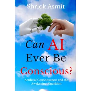 Asmit, Shrlok Can AI Ever Be Conscious?: Artificial Consciousness and the Awakening Algorithm (The Liberated Consciousness Series) Asmit, Shrlok Can AI Ever Be Conscious?: Artificial Consciousness and the Awakening Algorithm (The Liberated Consciousness Series)