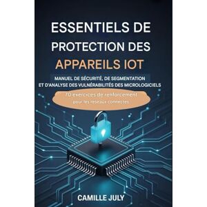 JULY, CAMILLE APPAREIL IOT MANUEL DES ESSENTIELS DE PROTECTION POUR SÉCURITÉ DU MICROLOGICIEL, SEGMENTATION ET ANALYSE DES VULNÉRABILITÉS: 70 exercices de renforcement pour les réseaux connectés JULY, CAMILLE APPAREIL IOT MANUEL DES ESSENTIELS DE PROTECTION POUR SÉCURITÉ DU MICROLOGICIEL, SEGMENTATION ET ANALYSE DES VULNÉRABILITÉS: 70 exercices de renforcement pour les réseaux connectés