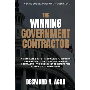 Acha, Desmond The Winning Government Contractor: A Complete Guide to Winning Federal, State or Local Government Contracts from Beginner to Expert and from Expert to Mastery Acha, Desmond The Winning Government Contractor: A Complete Guide to Winning Federal, State or Local Government Contracts from Beginner to Expert and from Expert to Mastery