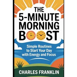 FRANKLIN, CHARLES THE 5-MINUTE MORNING BOOST: Simple Routines to Start your Day with Energy and Focus FRANKLIN, CHARLES THE 5-MINUTE MORNING BOOST: Simple Routines to Start your Day with Energy and Focus