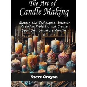 Crayon, Steve The Art of Candle Making: Master the Techniques, Discover Creative Projects, and Create Your Own Signature Candles Crayon, Steve The Art of Candle Making: Master the Techniques, Discover Creative Projects, and Create Your Own Signature Candles