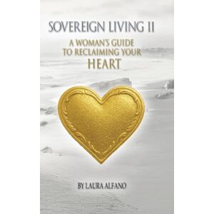 Alfano, Laura Sovereign Living II: A Woman's Guide to Reclaiming Your Heart Alfano, Laura Sovereign Living II: A Woman's Guide to Reclaiming Your Heart