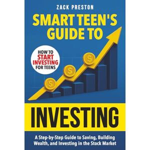 Preston, Zack Smart Teen's Guide to Investing: A Step-by-Step Guide to Saving, Building Wealth, and Investing in the Stock Market (Smart Teen's Guides) Preston, Zack Smart Teen's Guide to Investing: A Step-by-Step Guide to Saving, Building Wealth, and Investing in the Stock Market (Smart Teen's Guides)