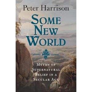 Peter Harrison Some New World: Myths of Supernatural Belief in a Secular Age Peter Harrison Some New World: Myths of Supernatural Belief in a Secular Age