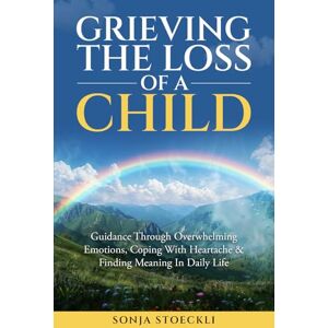 Stoeckli, Sonja GRIEVING THE LOSS OF A CHILD: Guidance Through Overwhelming Emotions, Coping With Heartache & Finding Meaning In Daily Life Stoeckli, Sonja GRIEVING THE LOSS OF A CHILD: Guidance Through Overwhelming Emotions, Coping With Heartache & Finding Meaning In Daily Life