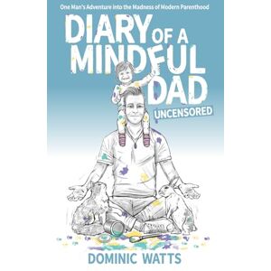 Watts, Mr Dominic Diary of a Mindful Dad: Uncensored: One Man's Adventure into the Madness of Modern Parenthood Watts, Mr Dominic Diary of a Mindful Dad: Uncensored: One Man's Adventure into the Madness of Modern Parenthood