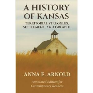 ARNOLD, ANNA E. A HISTORY OF KANSAS: TERRITORIAL STRUGGLES, SETTLEMENT AND GROWTH: ANNOTATED EDITION FOR CONTEMPORARY READERS (American Frontier Chronicles) ARNOLD, ANNA E. A HISTORY OF KANSAS: TERRITORIAL STRUGGLES, SETTLEMENT AND GROWTH: ANNOTATED EDITION FOR CONTEMPORARY READERS (American Frontier Chronicles)