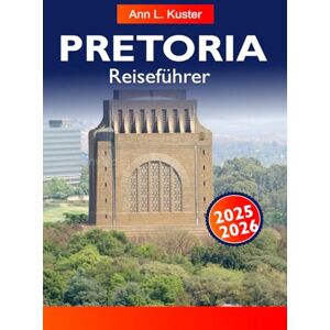 L. Kuster, Ann PRETORIA Reiseführer 2025-2026: Die besten Aktivitäten sind historische Sehenswürdigkeiten, Gärten, Wildschutzgebiete, Essensplätze, Märkte und Reisepläne L. Kuster, Ann PRETORIA Reiseführer 2025-2026: Die besten Aktivitäten sind historische Sehenswürdigkeiten, Gärten, Wildschutzgebiete, Essensplätze, Märkte und Reisepläne