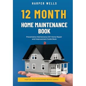 Wells, Harper 12 Month Home Maintenance Book: Preventative Maintenance DIY Home Repair and Improvement Guide Book (Homeowner Books) Wells, Harper 12 Month Home Maintenance Book: Preventative Maintenance DIY Home Repair and Improvement Guide Book (Homeowner Books)