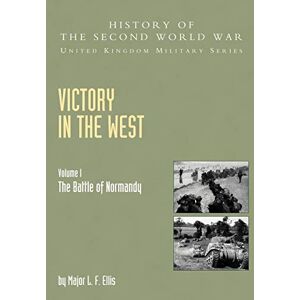 L.F. Ellis Victory In The West Volume I: The Battle Of Normandy: History Of The Second World War: United Kingdom Military Series: Official Campaign History: v. I L.F. Ellis Victory In The West Volume I: The Battle Of Normandy: History Of The Second World War: United Kingdom Military Series: Official Campaign History: v. I
