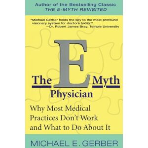Gerber The E-Myth Physician: Why Most Medical Practices Don't Work and What to Do About It Gerber The E-Myth Physician: Why Most Medical Practices Don't Work and What to Do About It