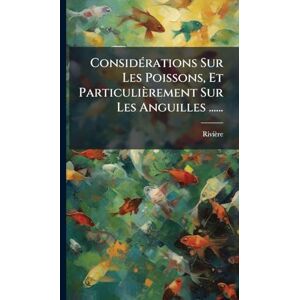 de ), Rivière (Baron ConsidÃ(c)rations Sur Les Poissons, Et Particulièrement Sur Les Anguilles ...... de ), Rivière (Baron ConsidÃ(c)rations Sur Les Poissons, Et Particulièrement Sur Les Anguilles ......