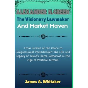 Whitaker, James A. Alexander N. Green: The Visionary Lawmaker and Market Maven: From Justice of the Peace to Congressional Powerbroker: The Life and Legacy of Texas’s ... Uncovering the Stories of Political Giants) Whitaker, James A. Alexander N. Green: The Visionary Lawmaker and Market Maven: From Justice of the Peace to Congressional Powerbroker: The Life and Legacy of Texas’s ... Uncovering the Stories of Political Giants)