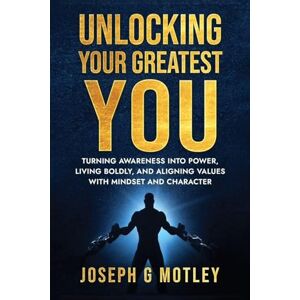 G Motley, Joseph Unlocking Your Greatest You: Turning Awareness into Power Living Boldly, and Aligning Values with Mindset and Character G Motley, Joseph Unlocking Your Greatest You: Turning Awareness into Power Living Boldly, and Aligning Values with Mindset and Character