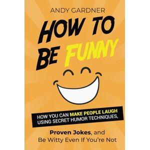Gardner, Andy How to Be Funny: How You Can Make People Laugh Using Secret Humor Techniques, Proven Jokes, and Be Witty Even If You’re Not (Social Intelligence) Gardner, Andy How to Be Funny: How You Can Make People Laugh Using Secret Humor Techniques, Proven Jokes, and Be Witty Even If You’re Not (Social Intelligence)