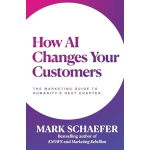 Schaefer, Mark How AI Changes Your Customers: The Marketing Guide to Humanity's Next Chapter Schaefer, Mark How AI Changes Your Customers: The Marketing Guide to Humanity's Next Chapter