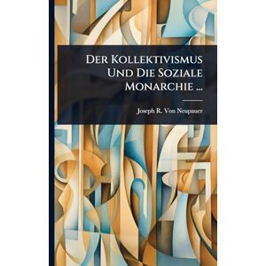 Von Neupauer, Joseph R Der Kollektivismus Und Die Soziale Monarchie ... Von Neupauer, Joseph R Der Kollektivismus Und Die Soziale Monarchie ...