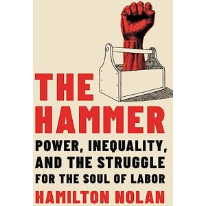 Nolan, Hamilton The Hammer: Power, Inequality, and the Struggle for the Soul of Labor Nolan, Hamilton The Hammer: Power, Inequality, and the Struggle for the Soul of Labor