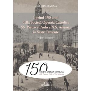 Spatola, Giuseppe I primi 150 anni della Società Operaia Cattolica SS. Pietro e Paolo e N.S. Assunta in Sestri Ponente: Primo volume Spatola, Giuseppe I primi 150 anni della Società Operaia Cattolica SS. Pietro e Paolo e N.S. Assunta in Sestri Ponente: Primo volume