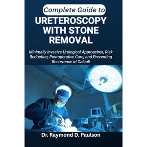 D. Paulson, Dr. Raymond COMPLETE GUIDE TO URETEROSCOPY WITH STONE REMOVAL: Minimally Invasive Urological Approaches, Risk Reduction, Postoperative Care, and Preventing Recurrence of Calculi D. Paulson, Dr. Raymond COMPLETE GUIDE TO URETEROSCOPY WITH STONE REMOVAL: Minimally Invasive Urological Approaches, Risk Reduction, Postoperative Care, and Preventing Recurrence of Calculi