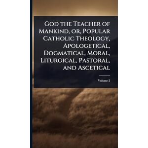 TBD God the Teacher of Mankind, or, Popular Catholic Theology, Apologetical, Dogmatical, Moral, Liturgical, Pastoral, and Ascetical TBD God the Teacher of Mankind, or, Popular Catholic Theology, Apologetical, Dogmatical, Moral, Liturgical, Pastoral, and Ascetical