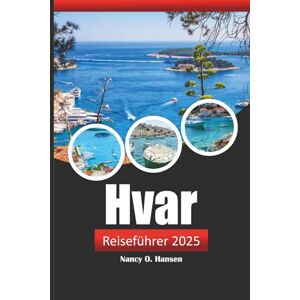 Hansen, Nancy O. Hvar Reiseführer 2025: Entdecken Sie Kroatiens atemberaubende Inseln, sehenswerte Reiseziele, Strände und die lokale Kultur Hansen, Nancy O. Hvar Reiseführer 2025: Entdecken Sie Kroatiens atemberaubende Inseln, sehenswerte Reiseziele, Strände und die lokale Kultur