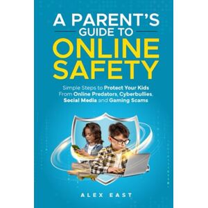 East, Alex A Parent's Guide to Online Safety: Simple Steps to Protect Your Kids From Online Predators, Cyberbullies, Social Media and Gaming Scams East, Alex A Parent's Guide to Online Safety: Simple Steps to Protect Your Kids From Online Predators, Cyberbullies, Social Media and Gaming Scams