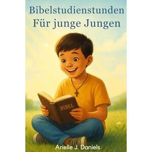 Daniels, Arielle J Bibelstudienstunden für junge Jungen: Glaubensstärkende Andachten mit biblischen Wahrheiten, Charakterentwicklung und Alltagsanwendungen für Kinder Daniels, Arielle J Bibelstudienstunden für junge Jungen: Glaubensstärkende Andachten mit biblischen Wahrheiten, Charakterentwicklung und Alltagsanwendungen für Kinder