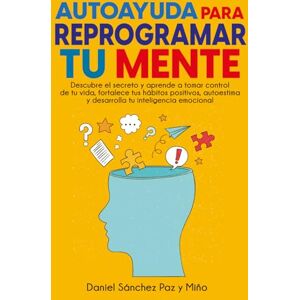 Sanchez Paz y Miño, Daniel Autoayuda para reprogramar tu mente: Descubre el secreto y aprende a tomar control de tu vida, fortalece tus hábitos positivos, autoestima y desarrolla tu inteligencia emocional Sanchez Paz y Miño, Daniel Autoayuda para reprogramar tu mente: Descubre el secreto y aprende a tomar control de tu vida, fortalece tus hábitos positivos, autoestima y desarrolla tu inteligencia emocional