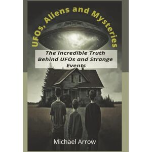 Arrow, Michael UFOs, Aliens and Mysteries The Incredible Truth Behind UFOs and Strange Events: A Book of fascinating facts, events and wonders and Curiosities Arrow, Michael UFOs, Aliens and Mysteries The Incredible Truth Behind UFOs and Strange Events: A Book of fascinating facts, events and wonders and Curiosities
