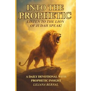 Bernal, Liliana Into the Prophetic: Listen to the Lion of Judah Speak!: A 30-Day Devotional with Prophetic Insight for Everyday Breakthrough Bernal, Liliana Into the Prophetic: Listen to the Lion of Judah Speak!: A 30-Day Devotional with Prophetic Insight for Everyday Breakthrough