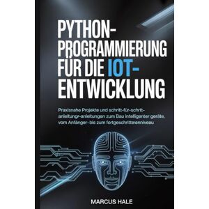 HALE, MARCUS Python-Programmierung für die IoT-Entwicklung: Praxisnahe Projekte und Schritt-für-Schritt-Anleitungen zum Bau intelligenter Geräte, vom Anfänger- bis zum Fortgeschrittenenniveau. HALE, MARCUS Python-Programmierung für die IoT-Entwicklung: Praxisnahe Projekte und Schritt-für-Schritt-Anleitungen zum Bau intelligenter Geräte, vom Anfänger- bis zum Fortgeschrittenenniveau.
