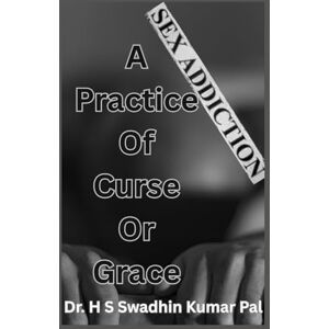 Pal, Dr. H S Swadhin Kumar Sex Addiction – A Practice of Curse or Grace Pal, Dr. H S Swadhin Kumar Sex Addiction – A Practice of Curse or Grace