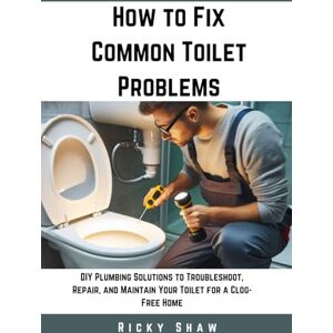 Shaw, Ricky How to Fix Common Toilet Problems: DIY Plumbing Solutions to Troubleshoot, Repair, and Maintain Your Toilet for a Clog-Free Home (Plumbing 911: Quick Fixes for Common Household Leaks) Shaw, Ricky How to Fix Common Toilet Problems: DIY Plumbing Solutions to Troubleshoot, Repair, and Maintain Your Toilet for a Clog-Free Home (Plumbing 911: Quick Fixes for Common Household Leaks)